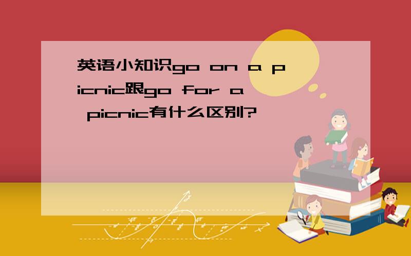 英语小知识go on a picnic跟go for a picnic有什么区别?