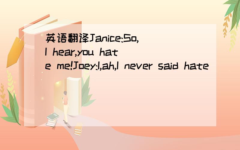 英语翻译Janice:So,I hear,you hate me!Joey:I,ah,I never said hate