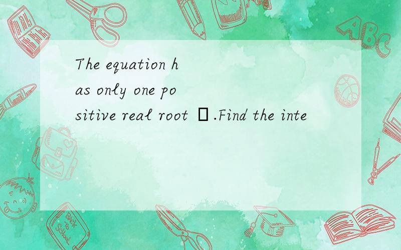 The equation has only one positive real root α.Find the inte