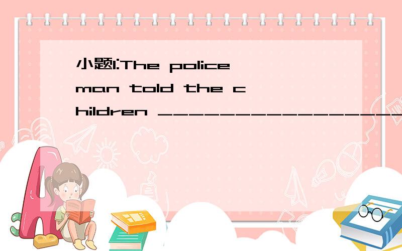 小题1:The policeman told the children _________________(not pl