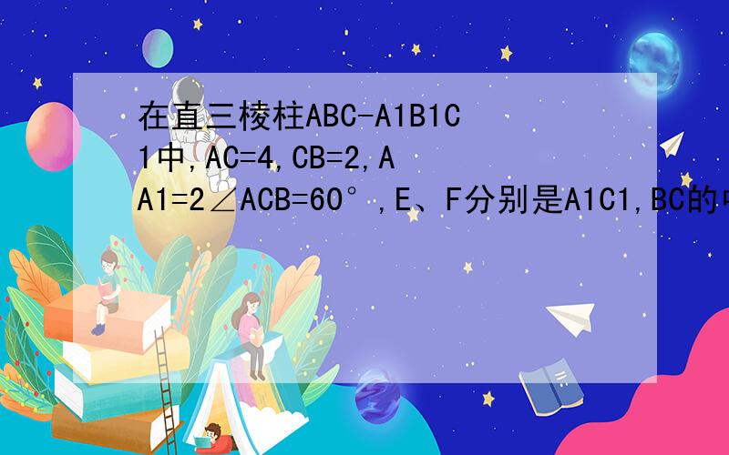 在直三棱柱ABC-A1B1C1中,AC=4,CB=2,AA1=2∠ACB=60°,E、F分别是A1C1,BC的中点．（1