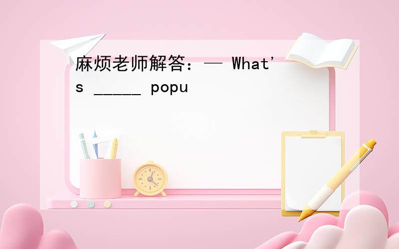 麻烦老师解答：— What's _____ popu