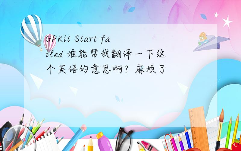 GPKit Start failed 谁能帮我翻译一下这个英语的意思啊？麻烦了