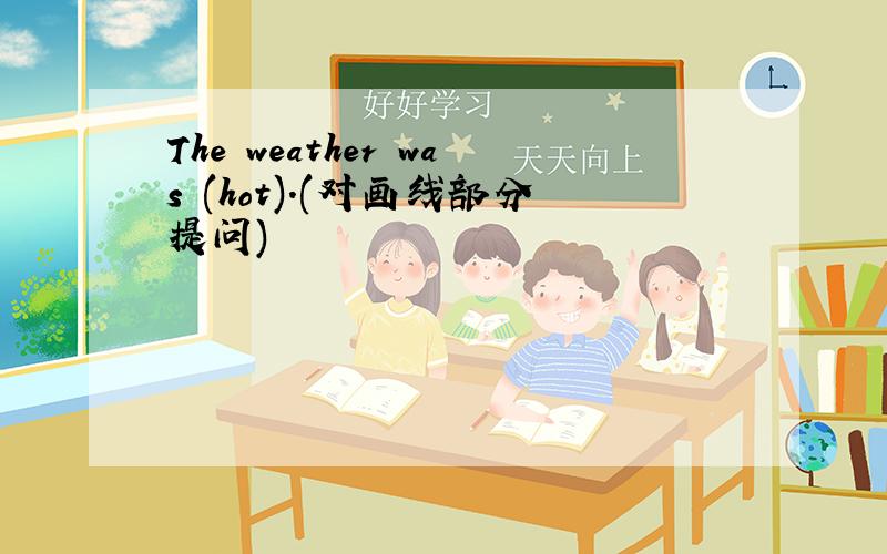 The weather was (hot).(对画线部分提问)