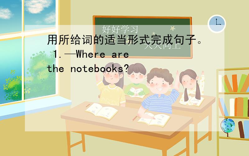 用所给词的适当形式完成句子。 1.—Where are the notebooks?