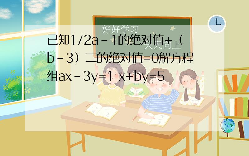 已知1/2a-1的绝对值+（b-3）二的绝对值=0解方程组ax-3y=1 x+by=5