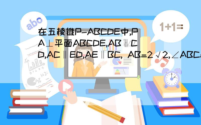 在五棱锥P-ABCDE中,PA⊥平面ABCDE,AB‖CD,AC‖ED,AE‖BC, AB=2√2,∠ABC=45°,B