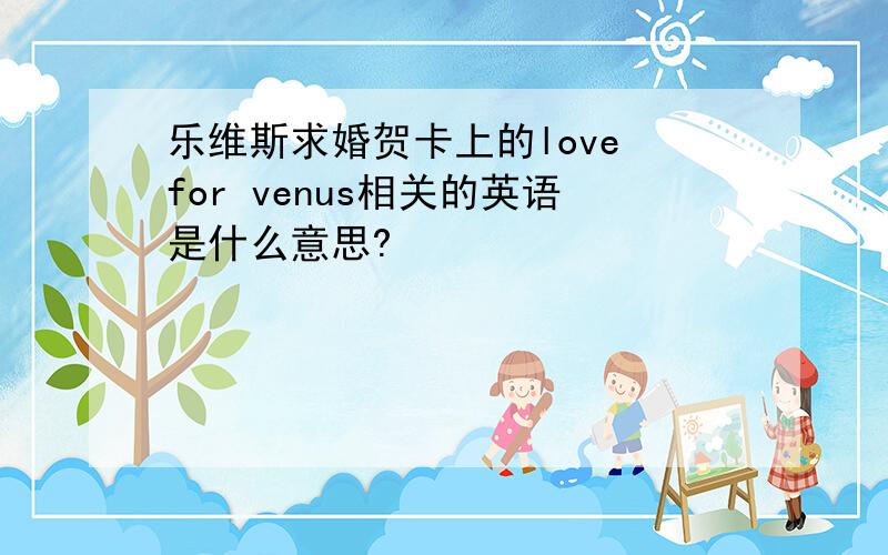 乐维斯求婚贺卡上的love for venus相关的英语是什么意思?