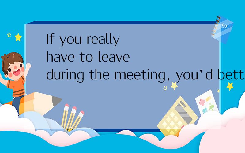 If you really have to leave during the meeting, you’d better