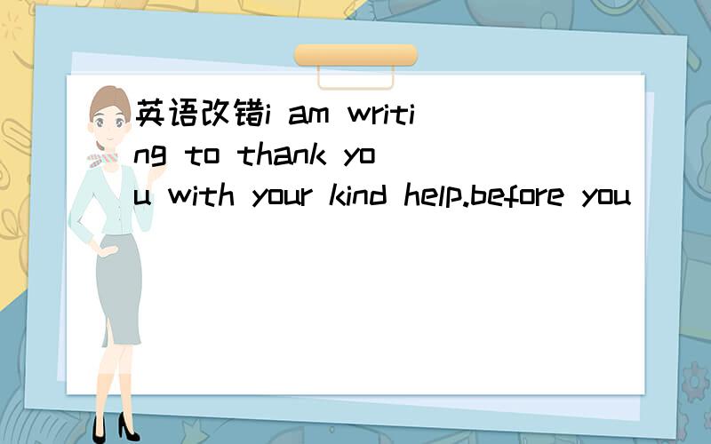 英语改错i am writing to thank you with your kind help.before you