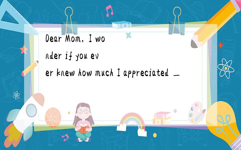 Dear Mom, I wonder if you ever knew how much I appreciated _
