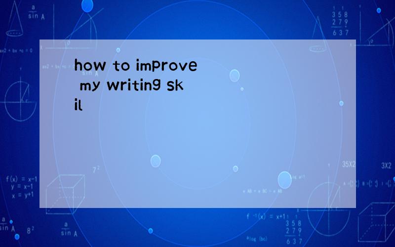 how to improve my writing skil