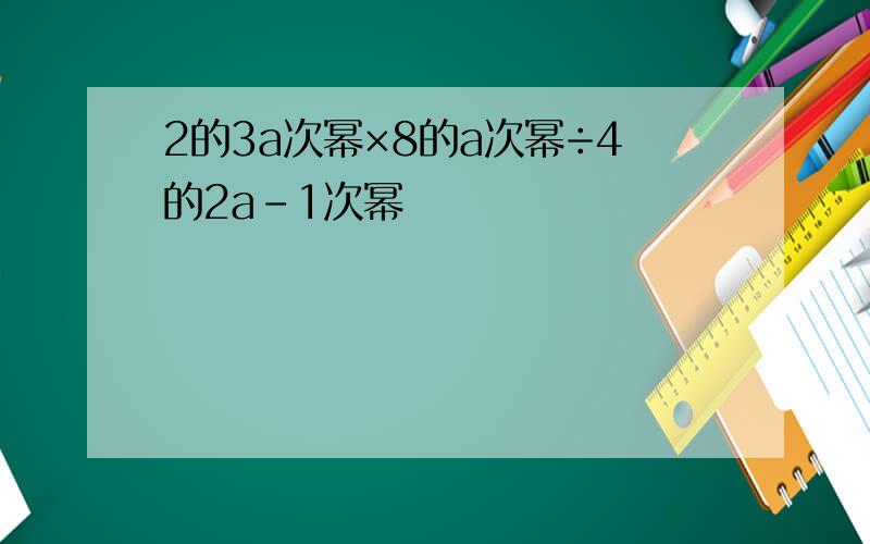 2的3a次幂×8的a次幂÷4的2a-1次幂