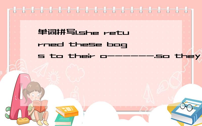 单词拼写1.she returned these bags to their o------.so they are v