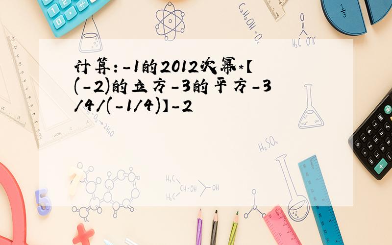 计算:-1的2012次幂*【(-2)的立方-3的平方-3/4/(-1/4)】-2