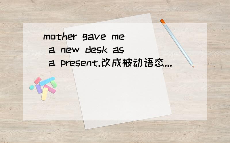 mother gave me a new desk as a present.改成被动语态...