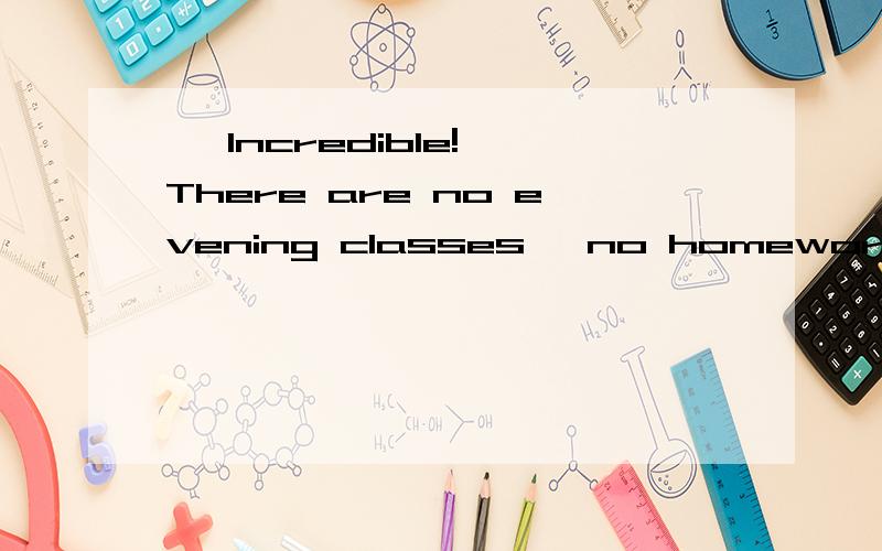 — Incredible! There are no evening classes, no homework, but