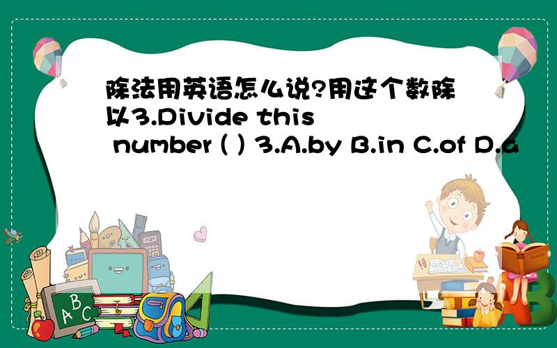 除法用英语怎么说?用这个数除以3.Divide this number ( ) 3.A.by B.in C.of D.a