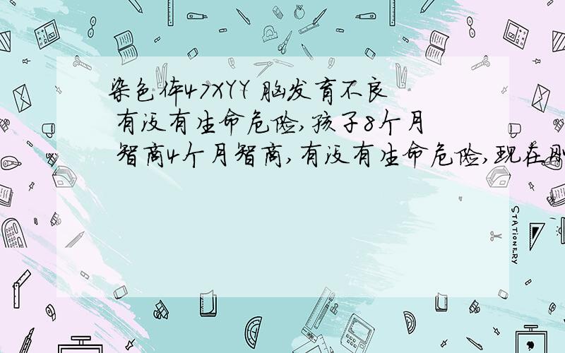 染色体47XYY 脑发育不良 有没有生命危险,孩子8个月 智商4个月智商,有没有生命危险,现在刚刚会用手去拿东西,只是有