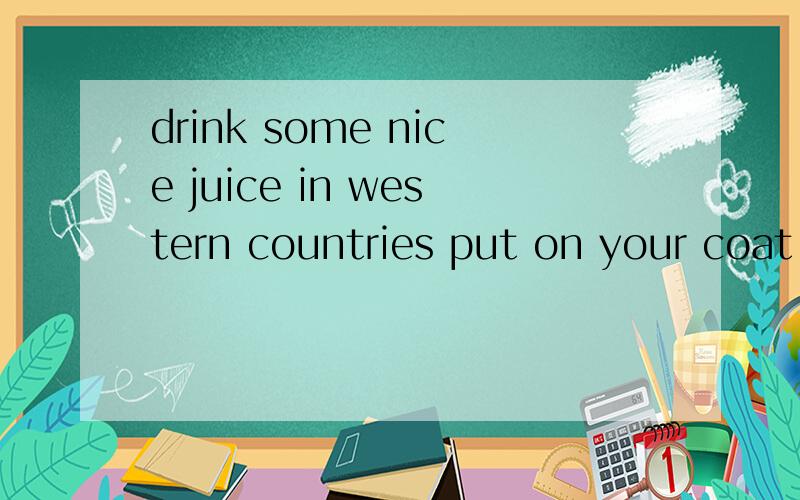 drink some nice juice in western countries put on your coat.