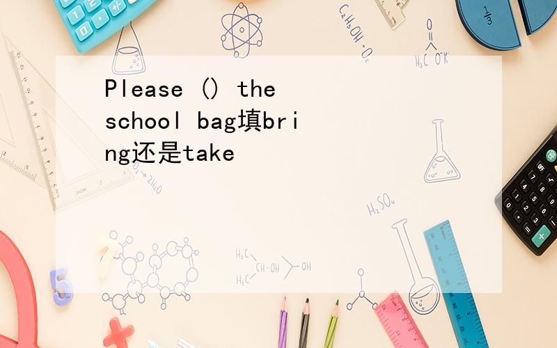 Please () the school bag填bring还是take