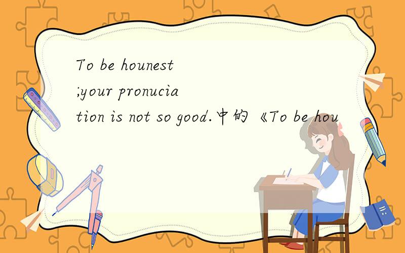 To be hounest ;your pronuciation is not so good.中的《To be hou