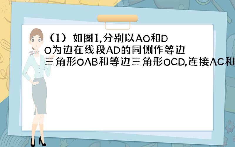 （1）如图1,分别以AO和DO为边在线段AD的同侧作等边三角形OAB和等边三角形OCD,连接AC和BD,分别以AO和DO