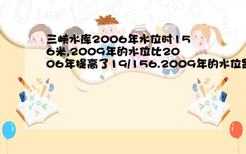 三峡水库2006年水位时156米,2009年的水位比2006年提高了19/156.2009年的水位是多少米?