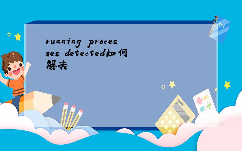 running processes detected如何解决