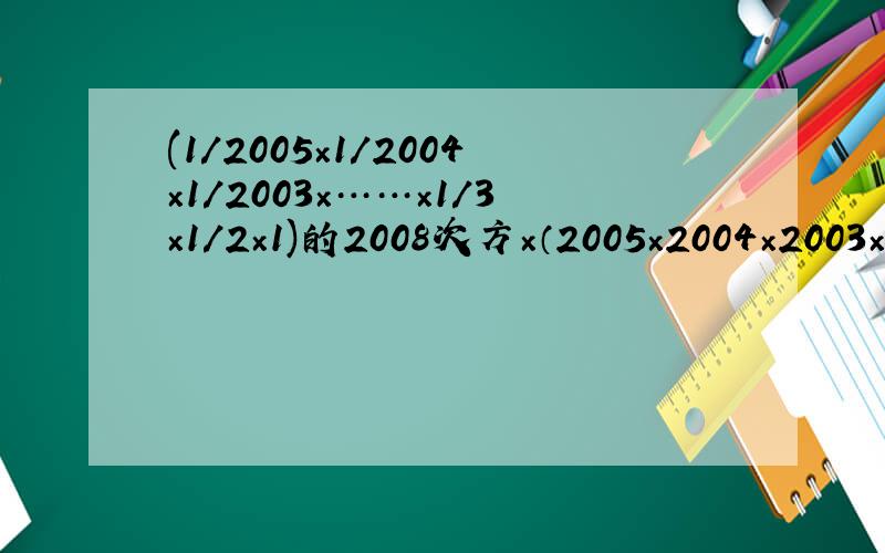 (1/2005×1/2004×1/2003×……×1/3×1/2×1)的2008次方×（2005×2004×2003×…