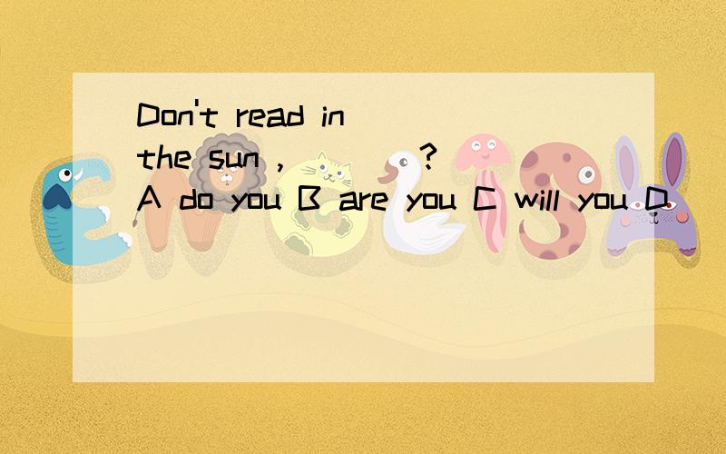 Don't read in the sun ,____?A do you B are you C will you D