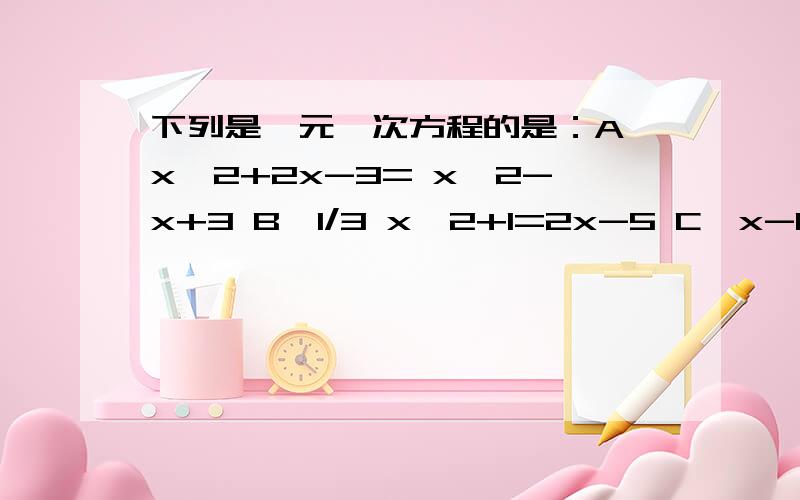 下列是一元一次方程的是：A、x^2+2x-3= x^2-x+3 B、1/3 x^2+1=2x-5 C、x-1/3=y-3