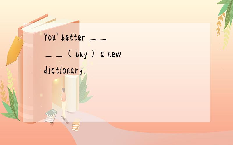 You' better ____(buy) a new dictionary.
