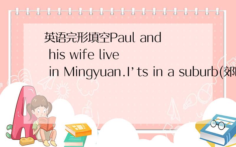 英语完形填空Paul and his wife live in Mingyuan.I’ts in a suburb(郊区