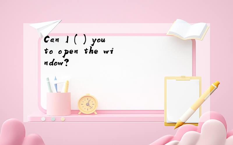 Can I ( ) you to open the window?