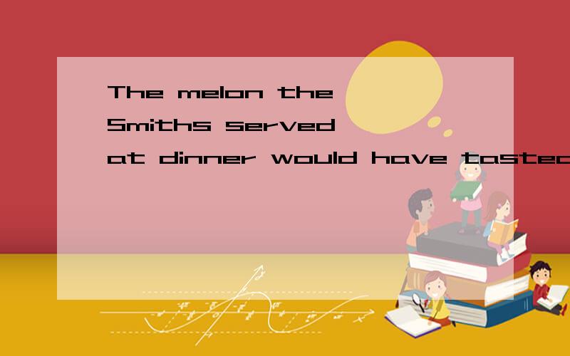 The melon the Smiths served at dinner would have tasted ____