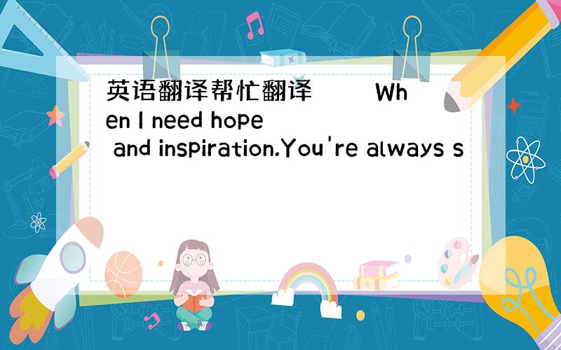 英语翻译帮忙翻译　　　　When I need hope and inspiration.You're always s