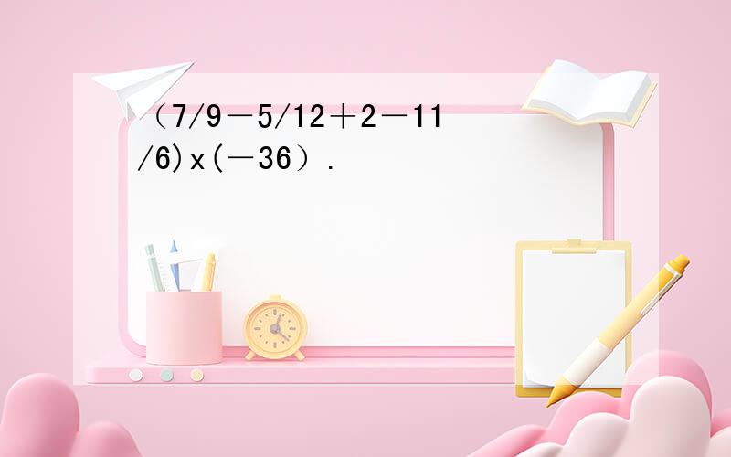 （7/9－5/12＋2－11/6)x(－36）.