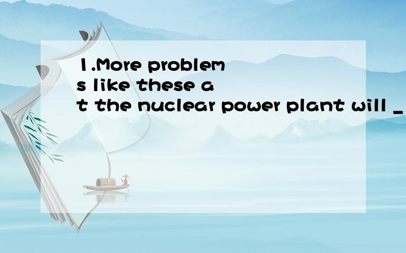 1.More problems like these at the nuclear power plant will _