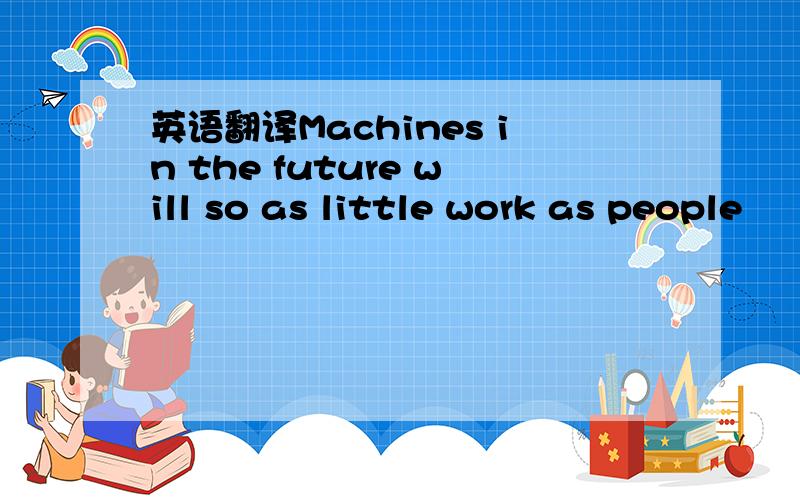 英语翻译Machines in the future will so as little work as people