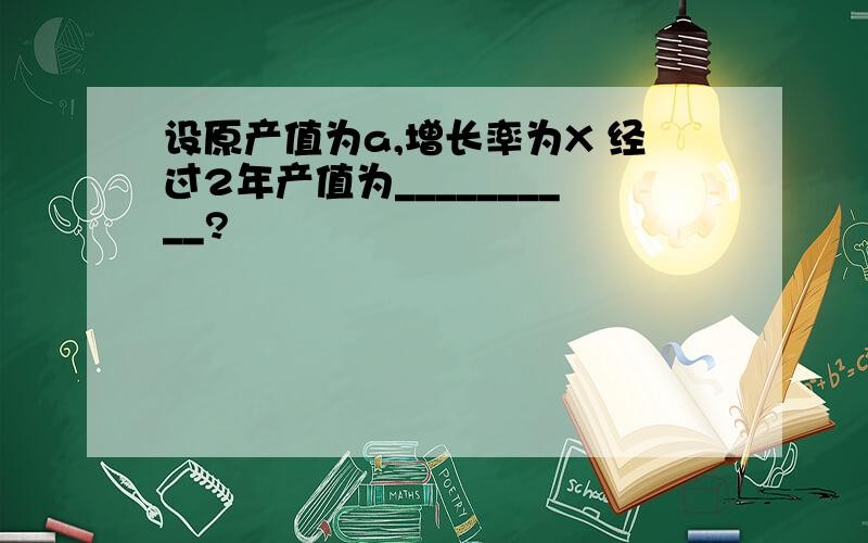 设原产值为a,增长率为X 经过2年产值为__________?