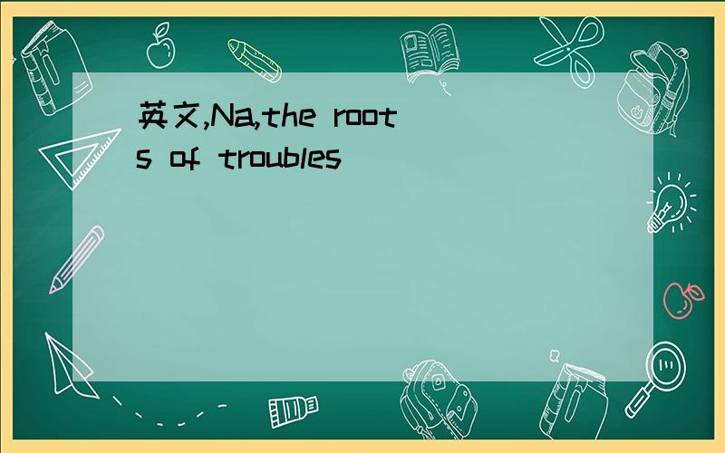英文,Na,the roots of troubles