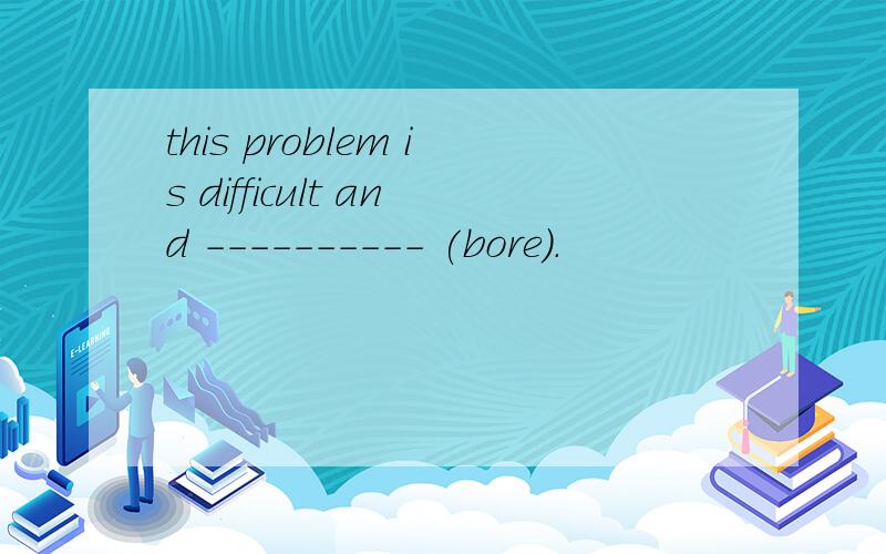 this problem is difficult and ---------- (bore).