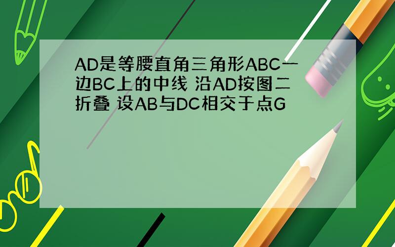 AD是等腰直角三角形ABC一边BC上的中线 沿AD按图二折叠 设AB与DC相交于点G