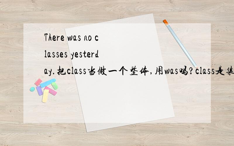 There was no classes yesterday.把class当做一个整体,用was吗?class是集体名词