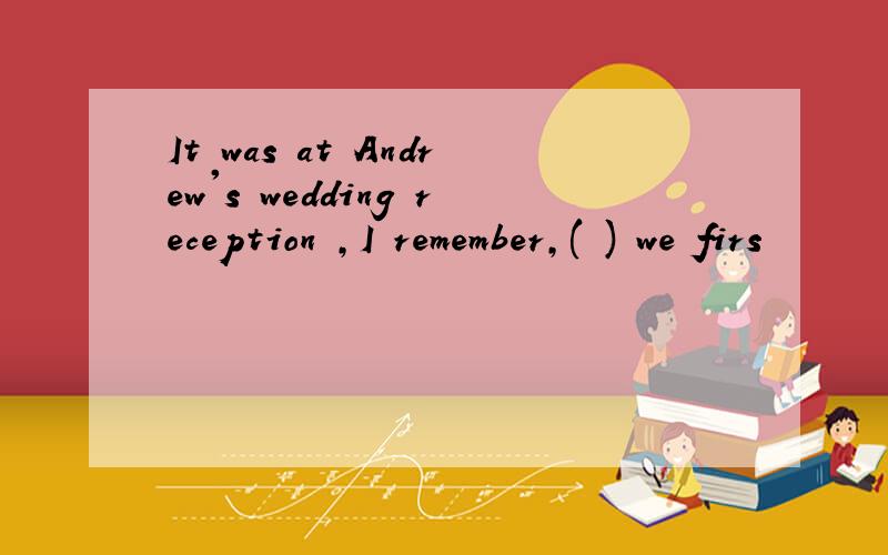 It was at Andrew's wedding reception ,I remember,( ) we firs
