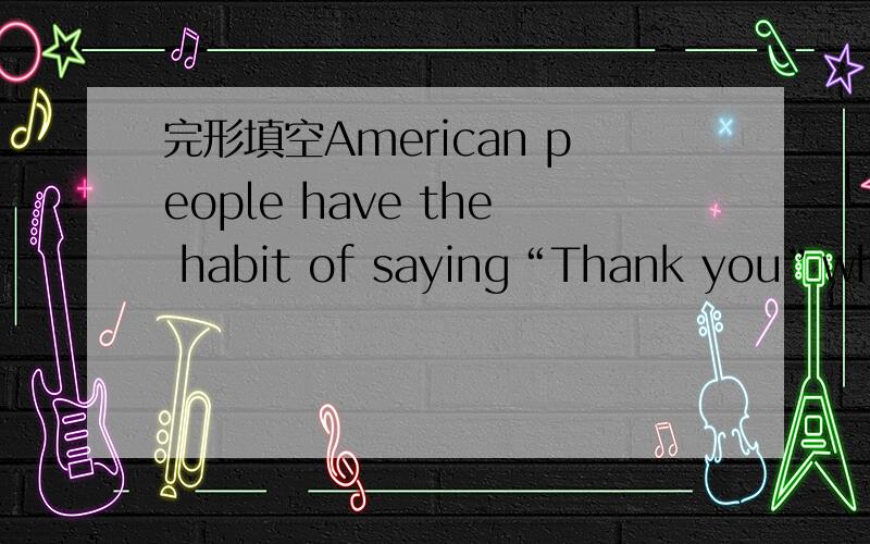 完形填空American people have the habit of saying“Thank you”when