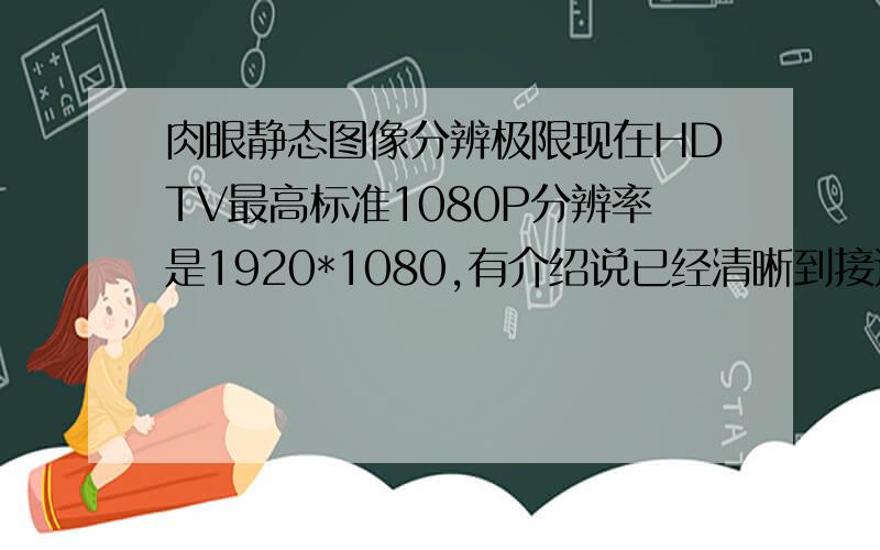 肉眼静态图像分辨极限现在HDTV最高标准1080P分辨率是1920*1080,有介绍说已经清晰到接近人类对动态物体分辨极