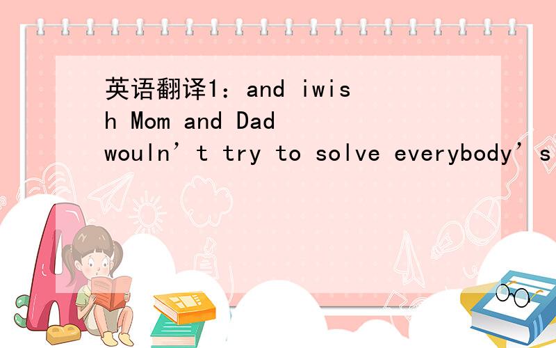 英语翻译1：and iwish Mom and Dad wouln’t try to solve everybody’s
