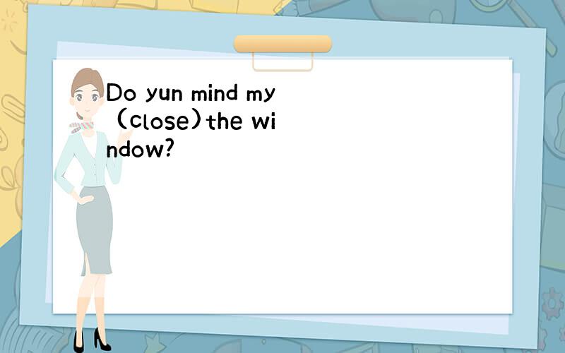 Do yun mind my (close)the window?